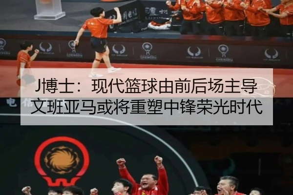 J博士：现代篮球由前后场主导 文班亚马或将重塑中锋荣光时代